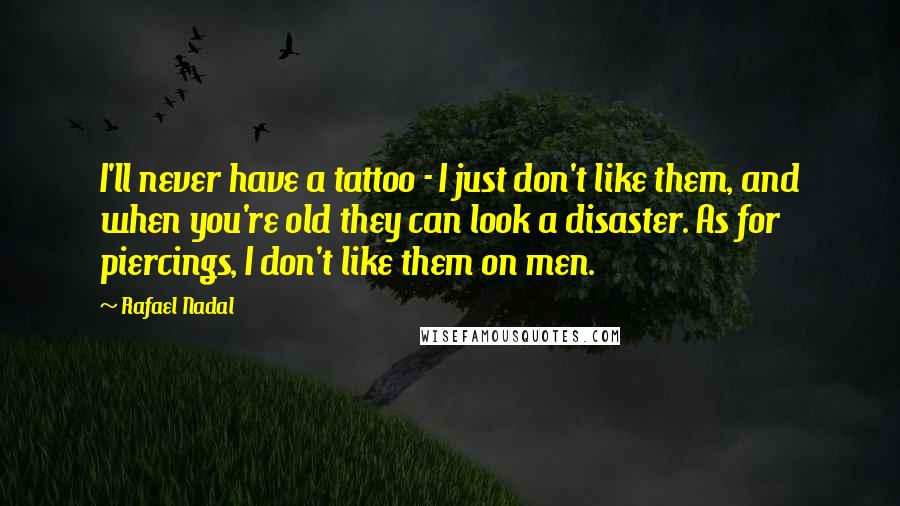 Rafael Nadal Quotes: I'll never have a tattoo - I just don't like them, and when you're old they can look a disaster. As for piercings, I don't like them on men.