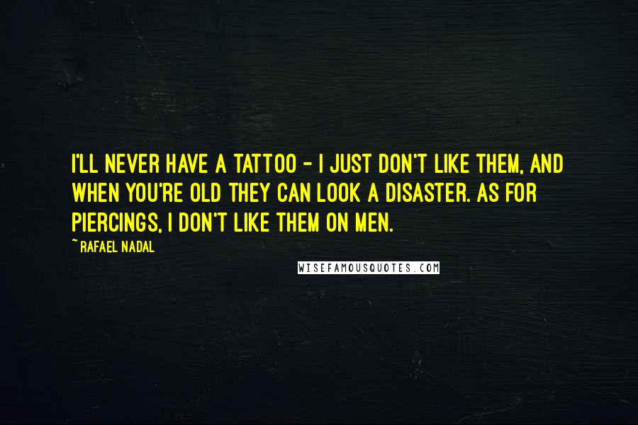 Rafael Nadal Quotes: I'll never have a tattoo - I just don't like them, and when you're old they can look a disaster. As for piercings, I don't like them on men.