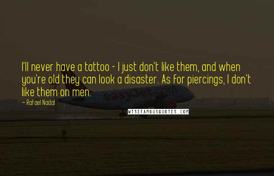 Rafael Nadal Quotes: I'll never have a tattoo - I just don't like them, and when you're old they can look a disaster. As for piercings, I don't like them on men.