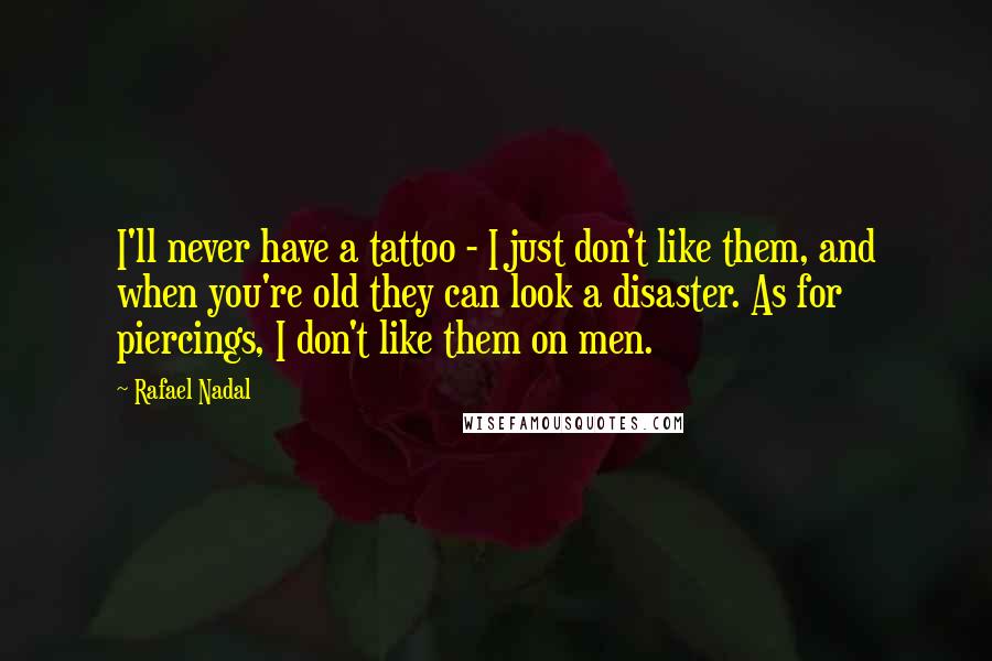 Rafael Nadal Quotes: I'll never have a tattoo - I just don't like them, and when you're old they can look a disaster. As for piercings, I don't like them on men.