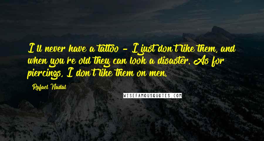 Rafael Nadal Quotes: I'll never have a tattoo - I just don't like them, and when you're old they can look a disaster. As for piercings, I don't like them on men.
