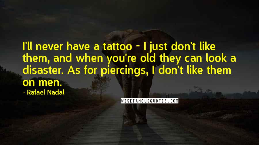 Rafael Nadal Quotes: I'll never have a tattoo - I just don't like them, and when you're old they can look a disaster. As for piercings, I don't like them on men.