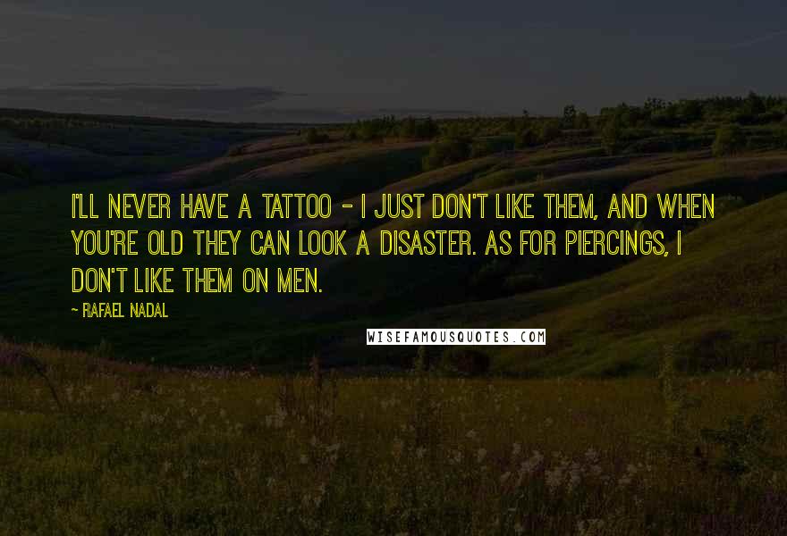 Rafael Nadal Quotes: I'll never have a tattoo - I just don't like them, and when you're old they can look a disaster. As for piercings, I don't like them on men.