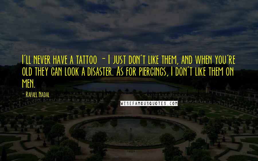 Rafael Nadal Quotes: I'll never have a tattoo - I just don't like them, and when you're old they can look a disaster. As for piercings, I don't like them on men.