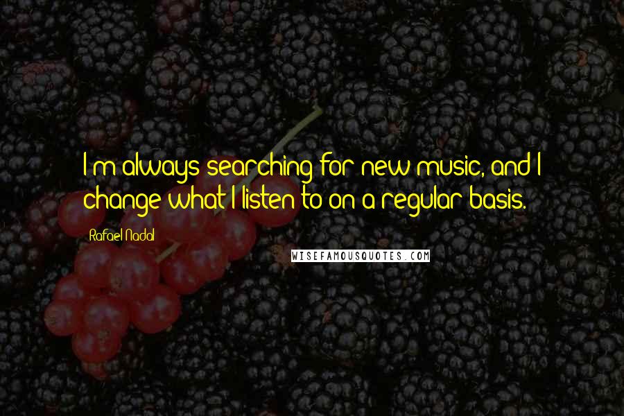 Rafael Nadal Quotes: I'm always searching for new music, and I change what I listen to on a regular basis.