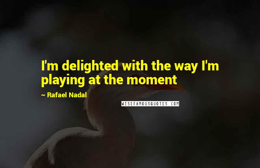 Rafael Nadal Quotes: I'm delighted with the way I'm playing at the moment