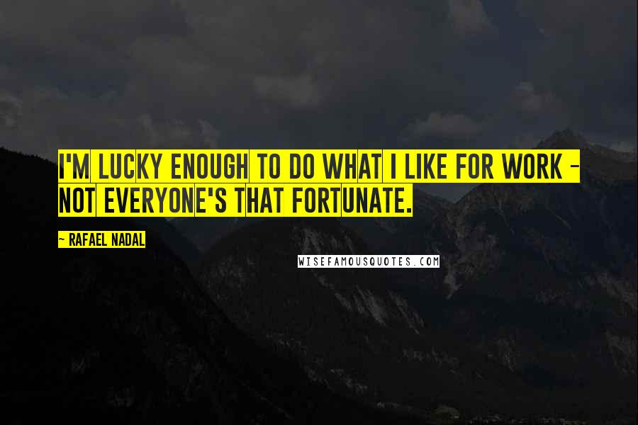 Rafael Nadal Quotes: I'm lucky enough to do what I like for work - not everyone's that fortunate.