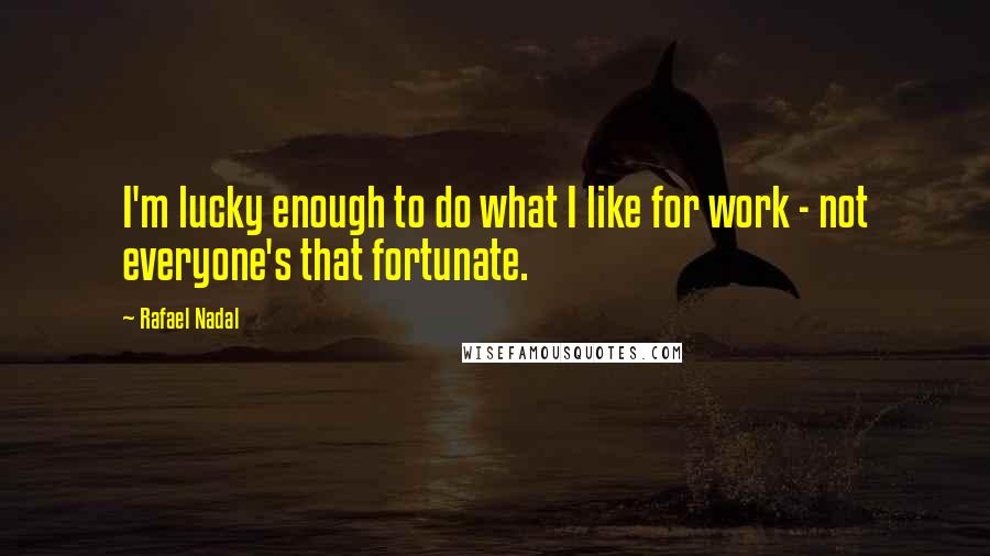 Rafael Nadal Quotes: I'm lucky enough to do what I like for work - not everyone's that fortunate.