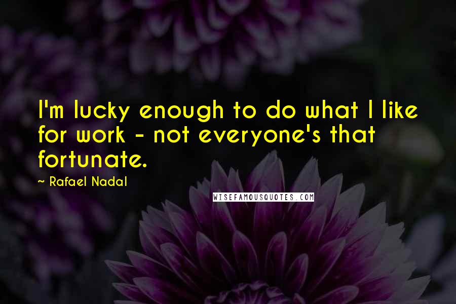 Rafael Nadal Quotes: I'm lucky enough to do what I like for work - not everyone's that fortunate.