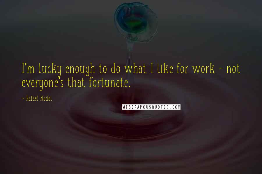 Rafael Nadal Quotes: I'm lucky enough to do what I like for work - not everyone's that fortunate.
