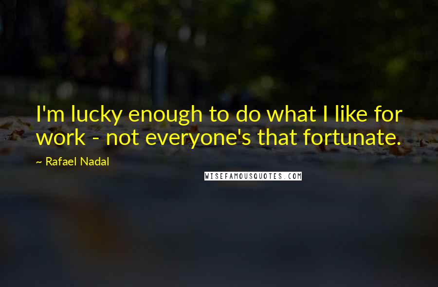 Rafael Nadal Quotes: I'm lucky enough to do what I like for work - not everyone's that fortunate.