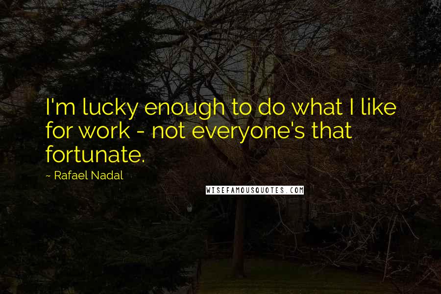 Rafael Nadal Quotes: I'm lucky enough to do what I like for work - not everyone's that fortunate.