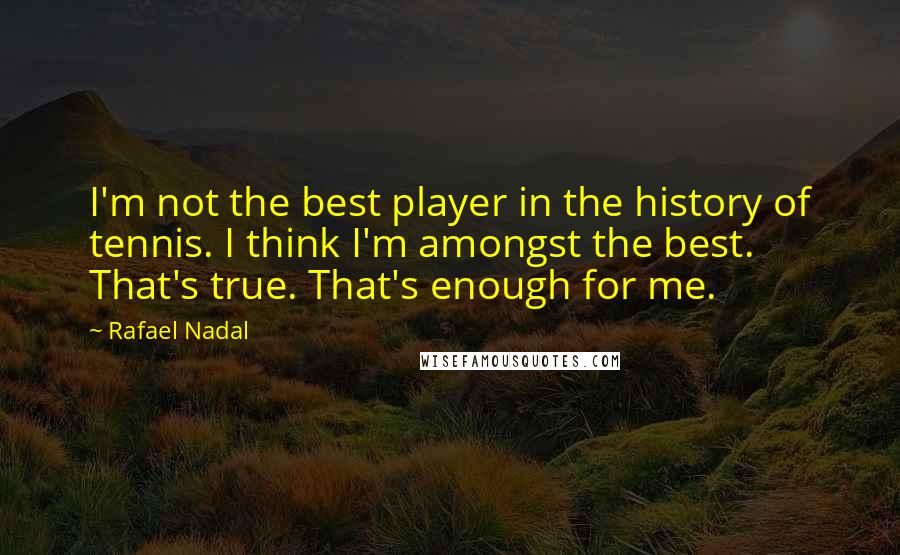 Rafael Nadal Quotes: I'm not the best player in the history of tennis. I think I'm amongst the best. That's true. That's enough for me.