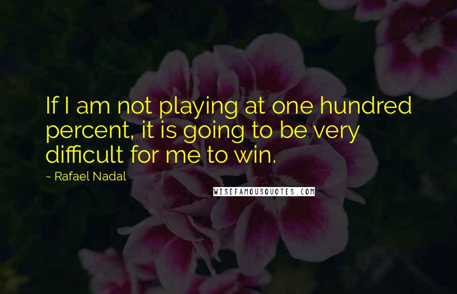 Rafael Nadal Quotes: If I am not playing at one hundred percent, it is going to be very difficult for me to win.