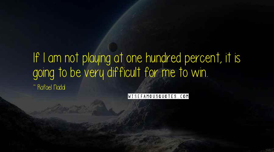 Rafael Nadal Quotes: If I am not playing at one hundred percent, it is going to be very difficult for me to win.