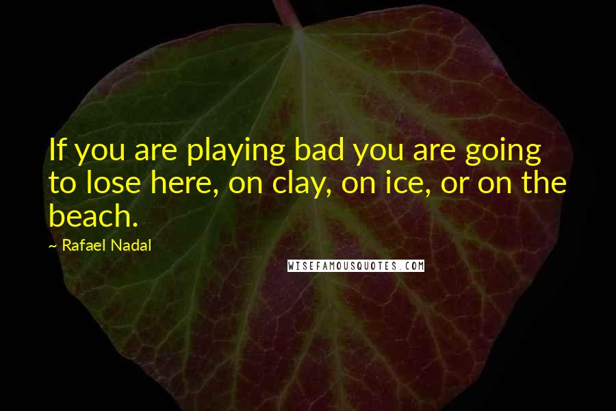 Rafael Nadal Quotes: If you are playing bad you are going to lose here, on clay, on ice, or on the beach.