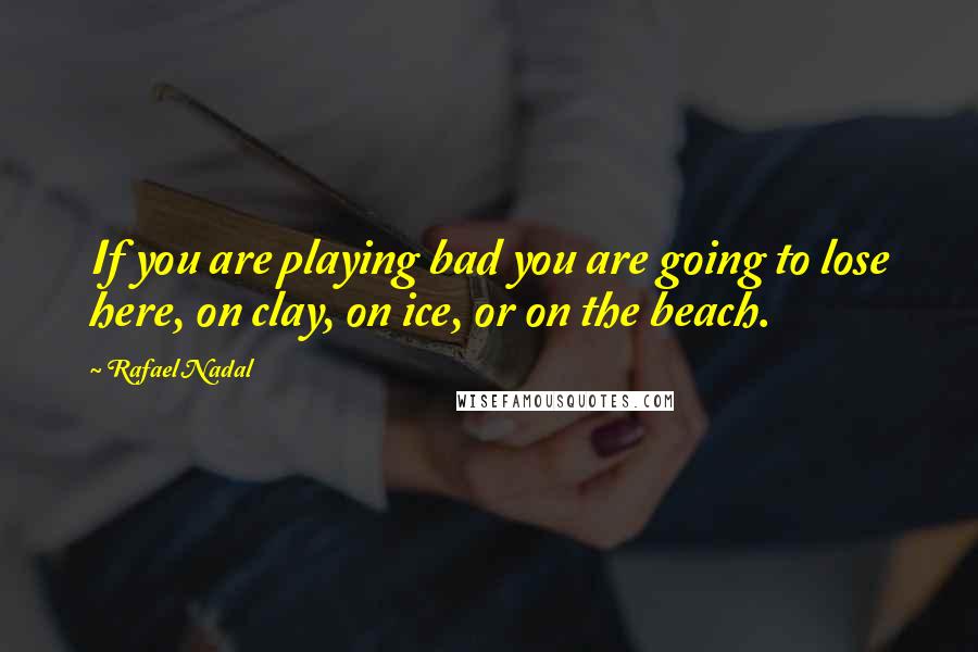 Rafael Nadal Quotes: If you are playing bad you are going to lose here, on clay, on ice, or on the beach.