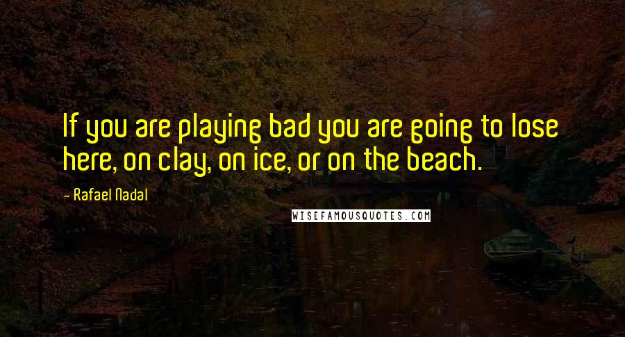 Rafael Nadal Quotes: If you are playing bad you are going to lose here, on clay, on ice, or on the beach.