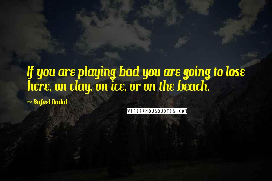 Rafael Nadal Quotes: If you are playing bad you are going to lose here, on clay, on ice, or on the beach.