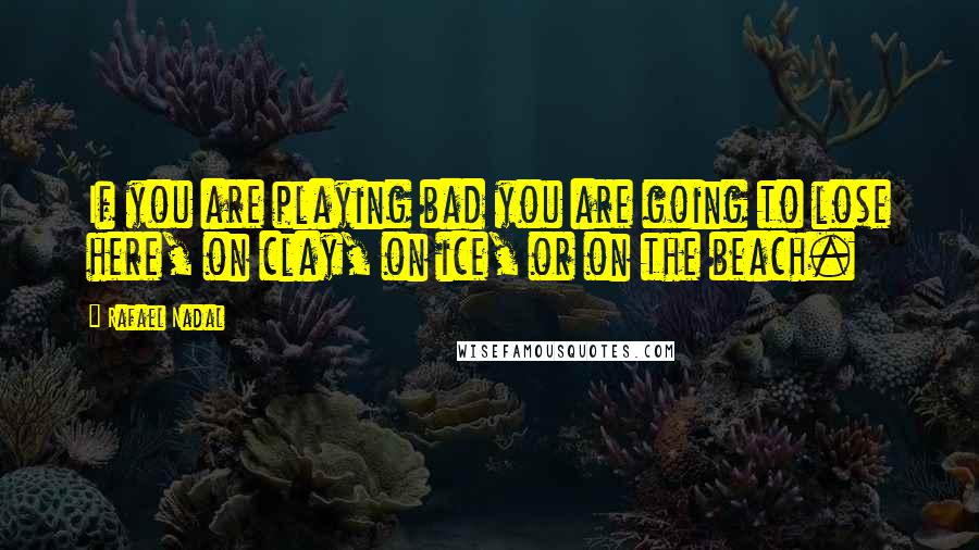 Rafael Nadal Quotes: If you are playing bad you are going to lose here, on clay, on ice, or on the beach.