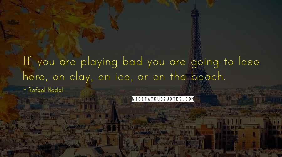 Rafael Nadal Quotes: If you are playing bad you are going to lose here, on clay, on ice, or on the beach.