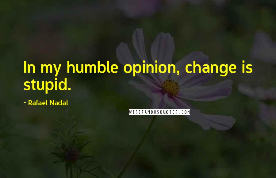 Rafael Nadal Quotes: In my humble opinion, change is stupid.