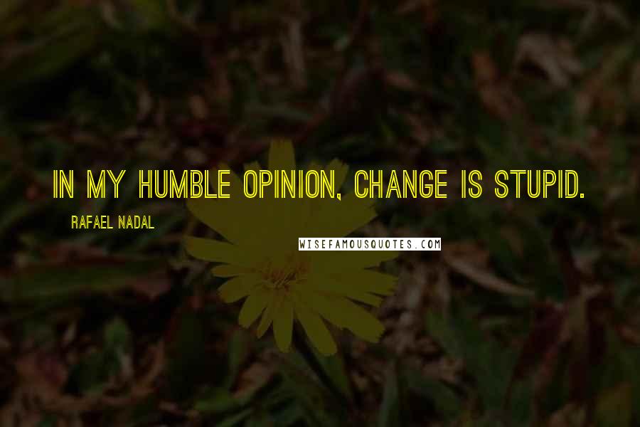 Rafael Nadal Quotes: In my humble opinion, change is stupid.