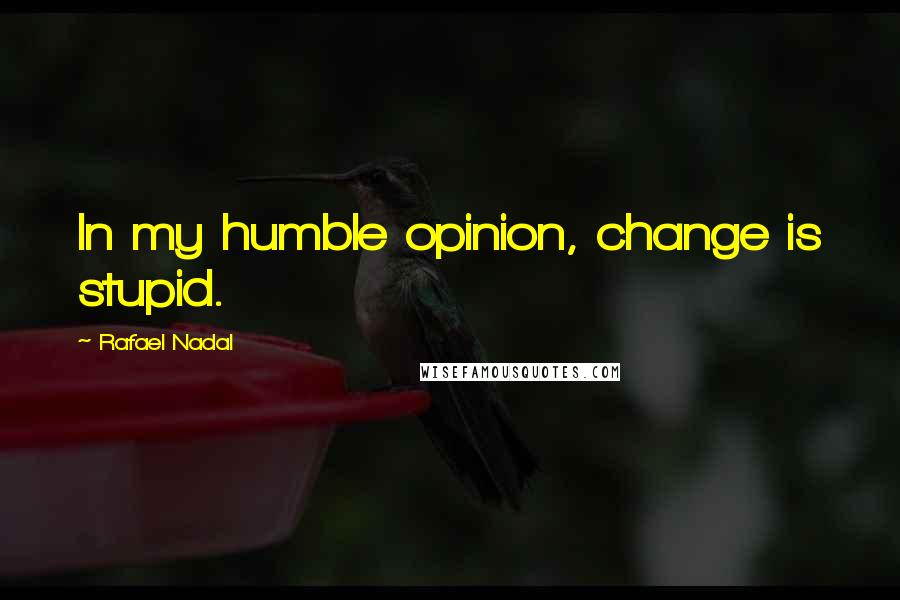 Rafael Nadal Quotes: In my humble opinion, change is stupid.