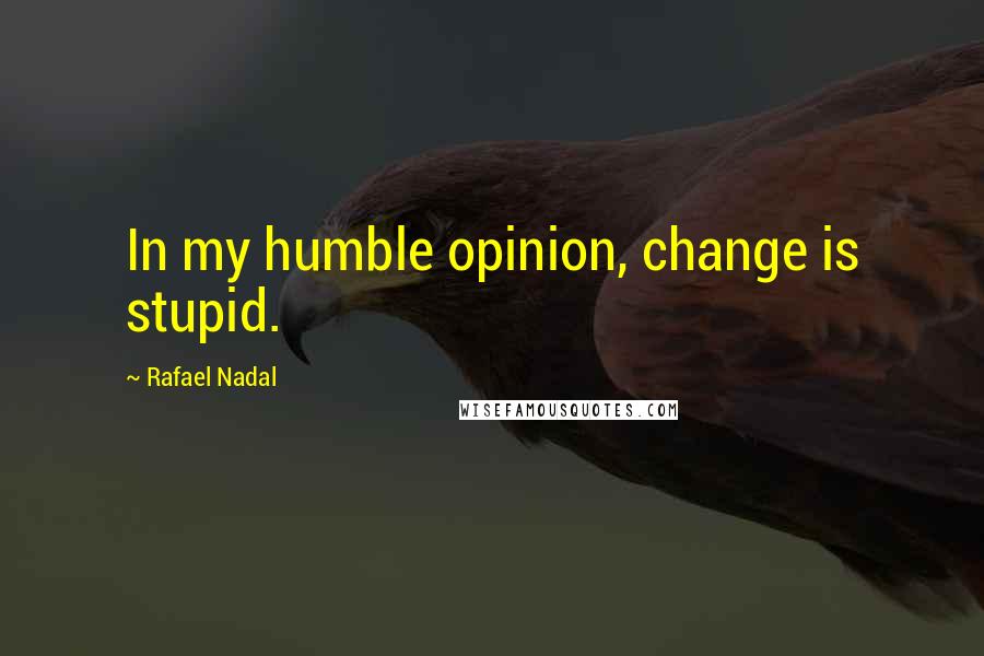 Rafael Nadal Quotes: In my humble opinion, change is stupid.