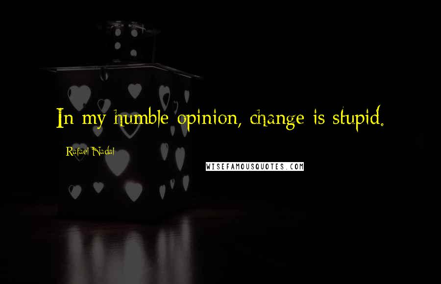 Rafael Nadal Quotes: In my humble opinion, change is stupid.