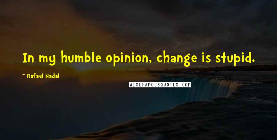 Rafael Nadal Quotes: In my humble opinion, change is stupid.