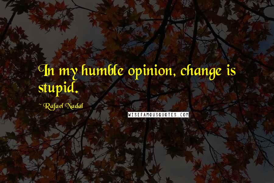 Rafael Nadal Quotes: In my humble opinion, change is stupid.