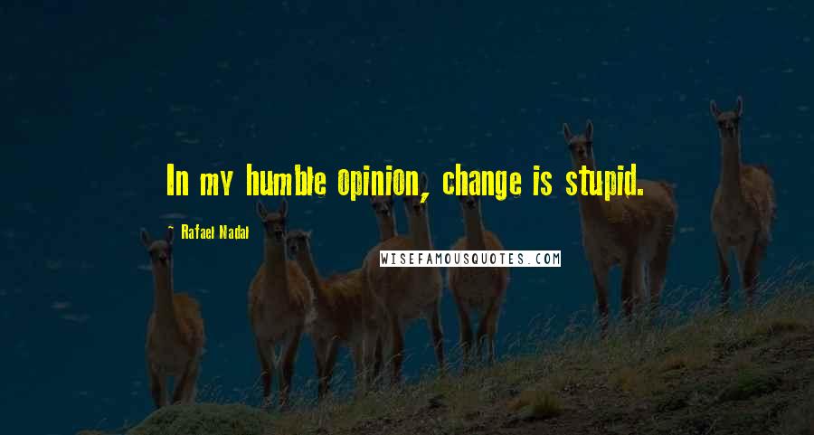 Rafael Nadal Quotes: In my humble opinion, change is stupid.