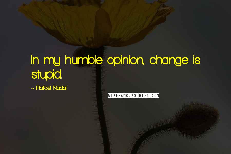 Rafael Nadal Quotes: In my humble opinion, change is stupid.