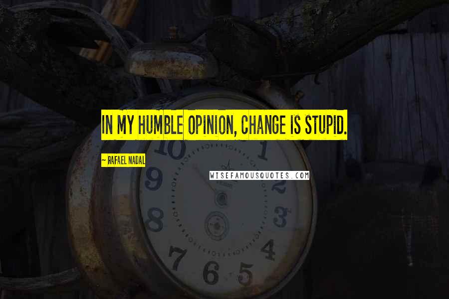 Rafael Nadal Quotes: In my humble opinion, change is stupid.