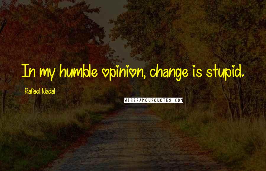 Rafael Nadal Quotes: In my humble opinion, change is stupid.