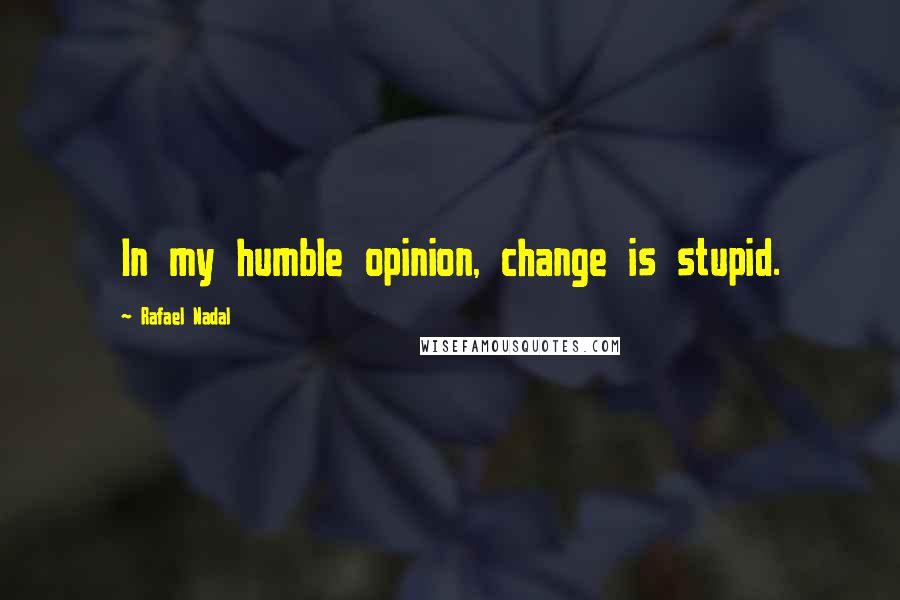 Rafael Nadal Quotes: In my humble opinion, change is stupid.