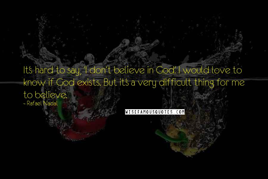 Rafael Nadal Quotes: It's hard to say, 'I don't believe in God.' I would love to know if God exists. But it's a very difficult thing for me to believe.