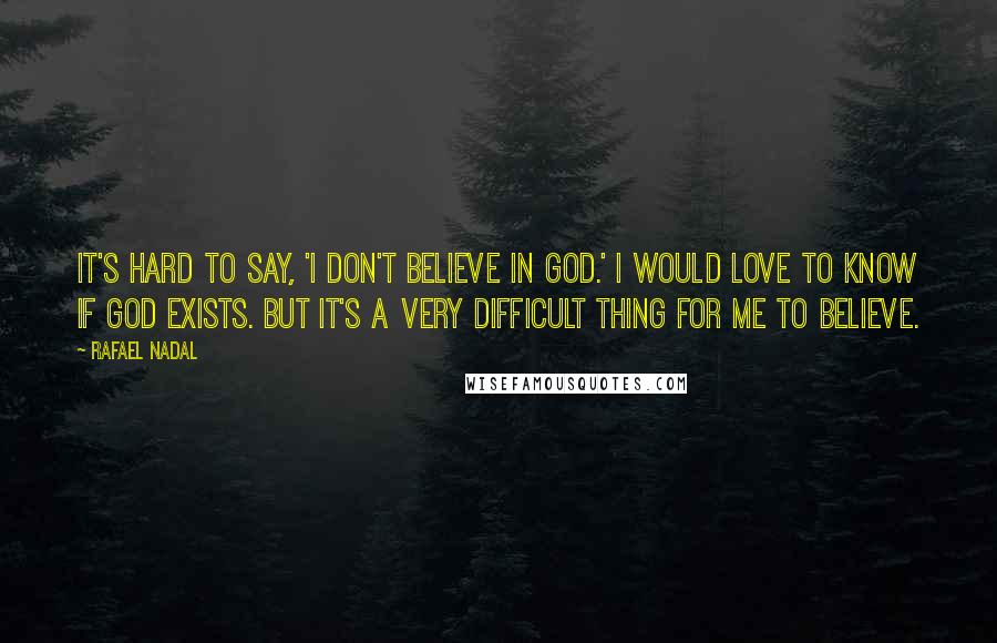 Rafael Nadal Quotes: It's hard to say, 'I don't believe in God.' I would love to know if God exists. But it's a very difficult thing for me to believe.