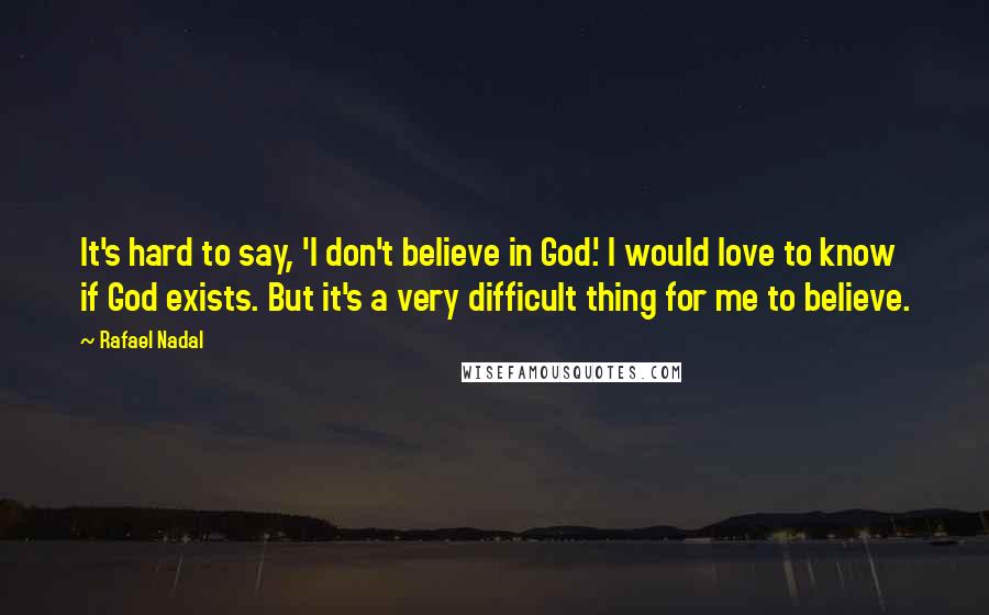 Rafael Nadal Quotes: It's hard to say, 'I don't believe in God.' I would love to know if God exists. But it's a very difficult thing for me to believe.