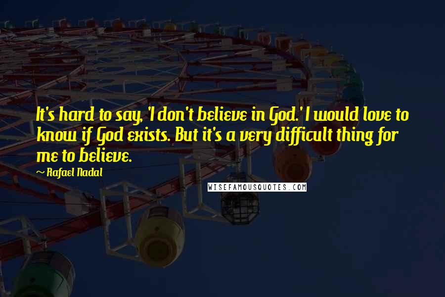 Rafael Nadal Quotes: It's hard to say, 'I don't believe in God.' I would love to know if God exists. But it's a very difficult thing for me to believe.