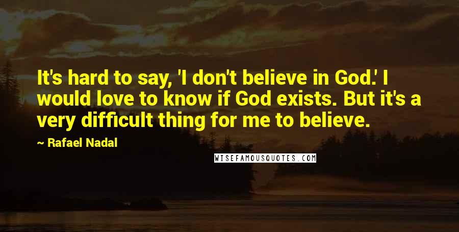 Rafael Nadal Quotes: It's hard to say, 'I don't believe in God.' I would love to know if God exists. But it's a very difficult thing for me to believe.