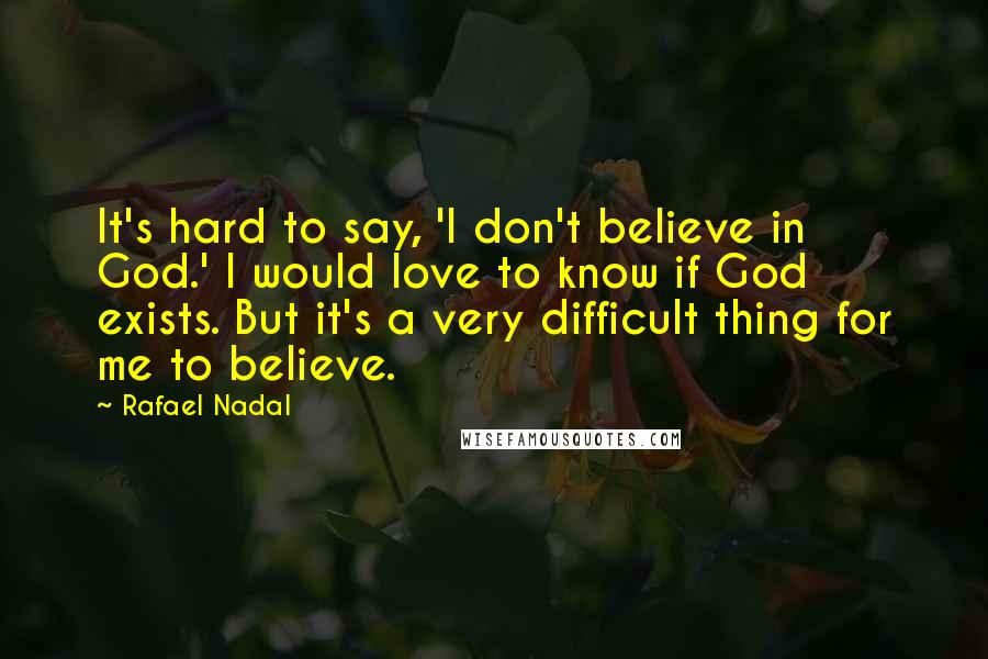 Rafael Nadal Quotes: It's hard to say, 'I don't believe in God.' I would love to know if God exists. But it's a very difficult thing for me to believe.