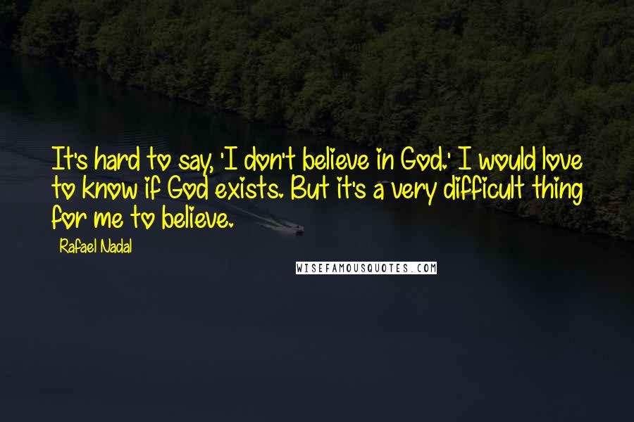 Rafael Nadal Quotes: It's hard to say, 'I don't believe in God.' I would love to know if God exists. But it's a very difficult thing for me to believe.