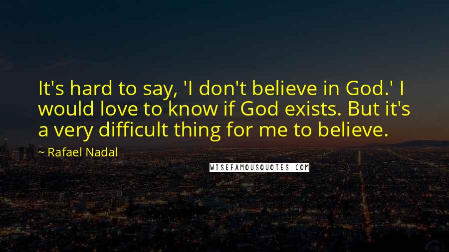 Rafael Nadal Quotes: It's hard to say, 'I don't believe in God.' I would love to know if God exists. But it's a very difficult thing for me to believe.