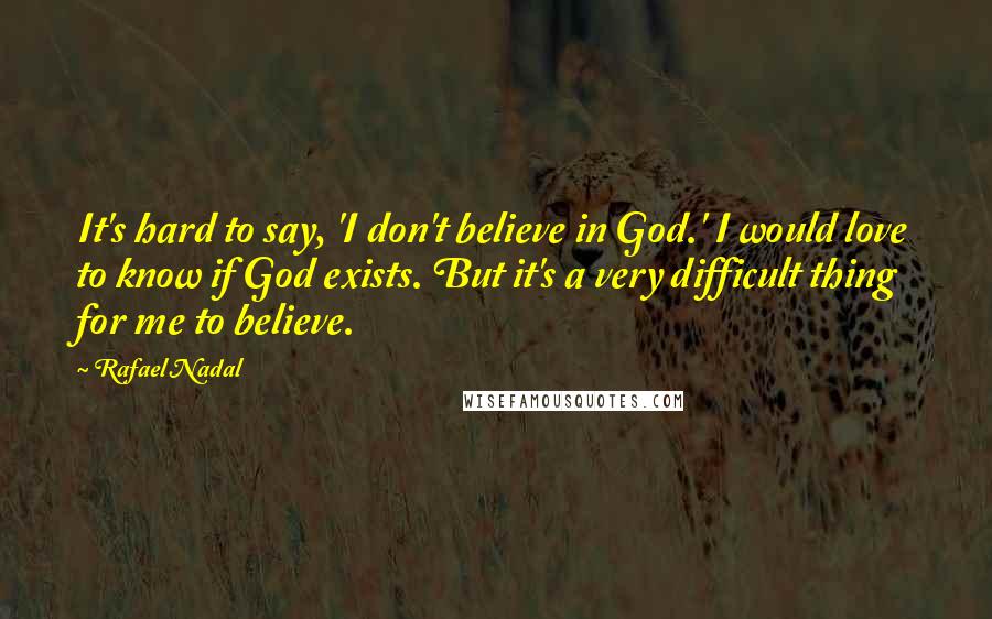 Rafael Nadal Quotes: It's hard to say, 'I don't believe in God.' I would love to know if God exists. But it's a very difficult thing for me to believe.