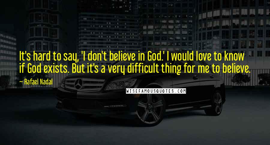 Rafael Nadal Quotes: It's hard to say, 'I don't believe in God.' I would love to know if God exists. But it's a very difficult thing for me to believe.