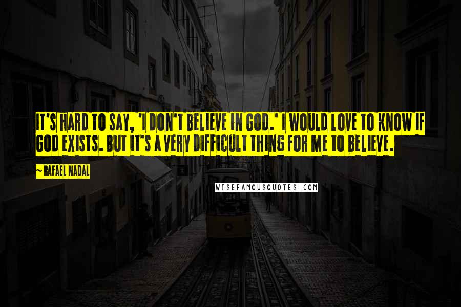 Rafael Nadal Quotes: It's hard to say, 'I don't believe in God.' I would love to know if God exists. But it's a very difficult thing for me to believe.