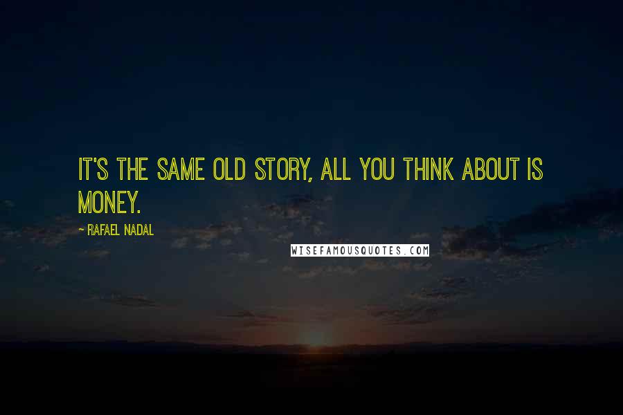 Rafael Nadal Quotes: It's the same old story, all you think about is money.
