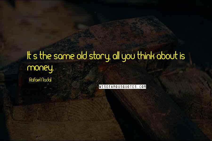 Rafael Nadal Quotes: It's the same old story, all you think about is money.